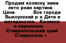 Продам коляску зима-лето роан картина › Цена ­ 3 000 - Все города, Выксунский р-н Дети и материнство » Коляски и переноски   . Ставропольский край,Ставрополь г.